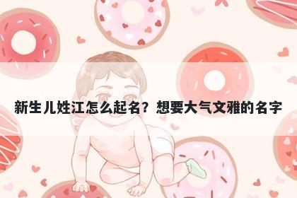 新生儿姓江怎么起名？想要大气文雅的名字