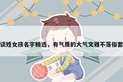 谈姓女孩名字精选，有气质的大气文雅不落俗套