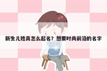 新生儿姓高怎么起名？想要时尚前沿的名字