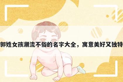 郭姓女孩潮流不俗的名字大全，寓意美好又独特