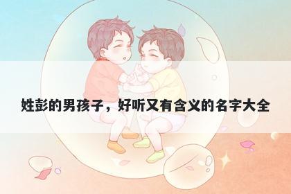 姓彭的男孩子，好听又有含义的名字大全