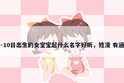 2026年-05月-10日出生的女宝宝起什么名字好听，姓凌 有涵养的名字推荐