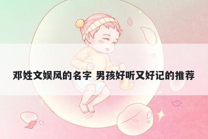 邓姓文娱风的名字 男孩好听又好记的推荐
