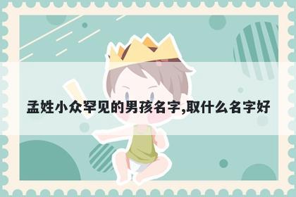孟姓小众罕见的男孩名字,取什么名字好