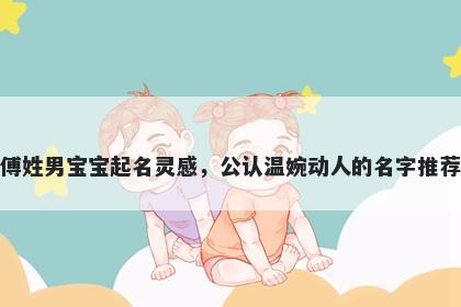 傅姓男宝宝起名灵感，公认温婉动人的名字推荐