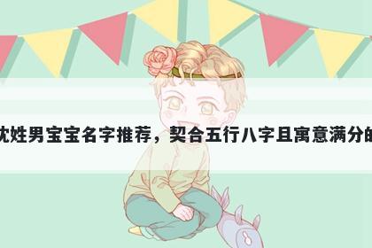 沈姓男宝宝名字推荐，契合五行八字且寓意满分的