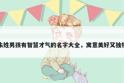 朱姓男孩有智慧才气的名字大全，寓意美好又独特