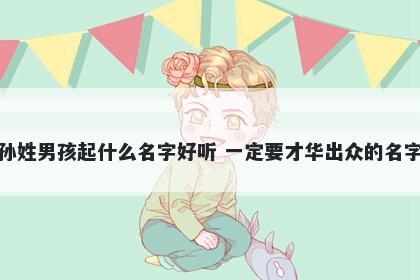 孙姓男孩起什么名字好听 一定要才华出众的名字