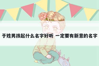 于姓男孩起什么名字好听 一定要有新意的名字