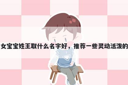 刚出生的女宝宝姓王取什么名字好，推荐一些灵动活泼的女孩名字