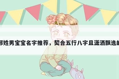 邢姓男宝宝名字推荐，契合五行八字且潇洒飘逸的