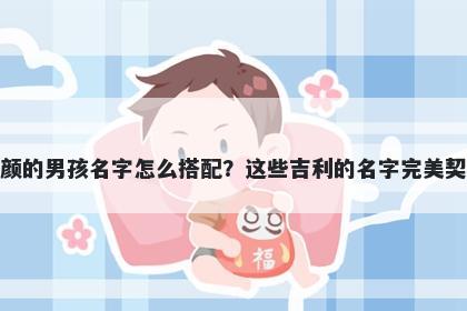姓颜的男孩名字怎么搭配？这些吉利的名字完美契合