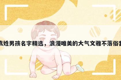 袁姓男孩名字精选，浪漫唯美的大气文雅不落俗套