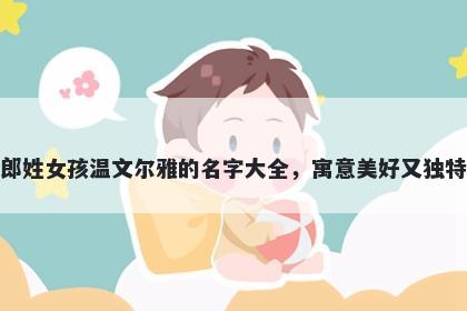 郎姓女孩温文尔雅的名字大全，寓意美好又独特