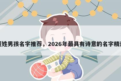 董姓男孩名字推荐，2026年最具有诗意的名字精选