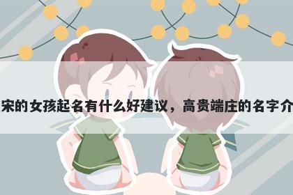 姓宋的女孩起名有什么好建议，高贵端庄的名字介绍