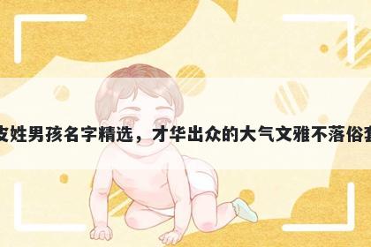 皮姓男孩名字精选，才华出众的大气文雅不落俗套