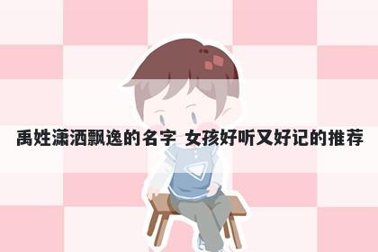 禹姓潇洒飘逸的名字 女孩好听又好记的推荐