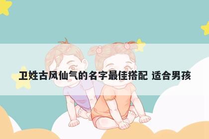 卫姓古风仙气的名字最佳搭配 适合男孩