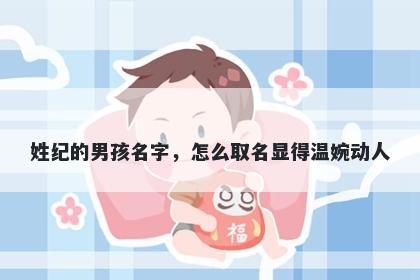 姓纪的男孩名字，怎么取名显得温婉动人