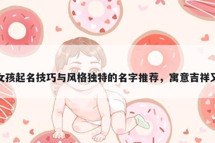 戚姓女孩起名技巧与风格独特的名字推荐，寓意吉祥又好听