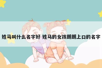 姓马叫什么名字好 姓马的女孩朗朗上口的名字