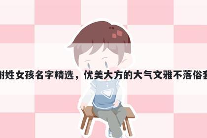 谢姓女孩名字精选，优美大方的大气文雅不落俗套