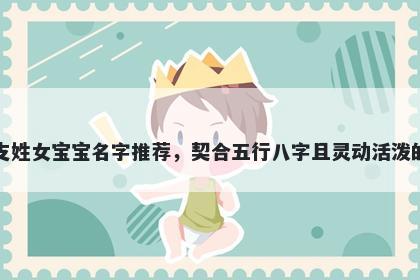 支姓女宝宝名字推荐，契合五行八字且灵动活泼的