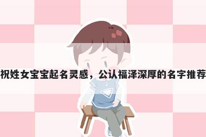 祝姓女宝宝起名灵感，公认福泽深厚的名字推荐