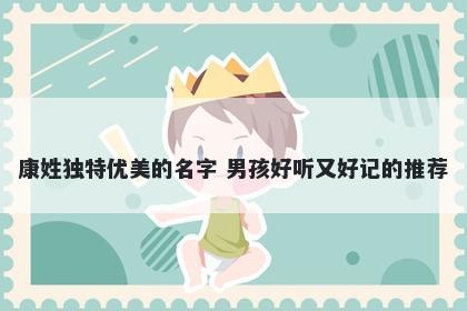 康姓独特优美的名字 男孩好听又好记的推荐