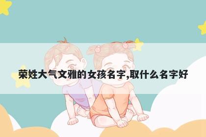 荣姓大气文雅的女孩名字,取什么名字好