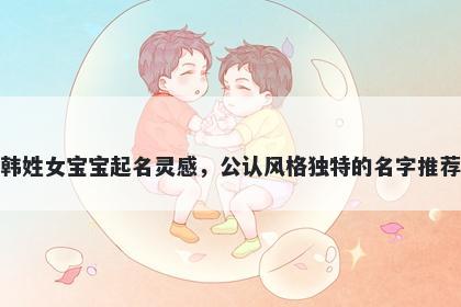 韩姓女宝宝起名灵感，公认风格独特的名字推荐