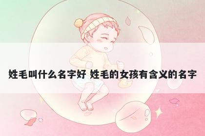 姓毛叫什么名字好 姓毛的女孩有含义的名字