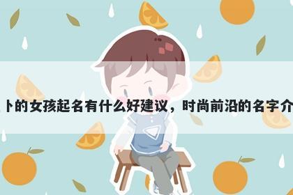 姓卜的女孩起名有什么好建议，时尚前沿的名字介绍