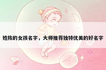 姓陈的女孩名字，大师推荐独特优美的好名字