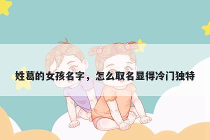 姓葛的女孩名字，怎么取名显得冷门独特