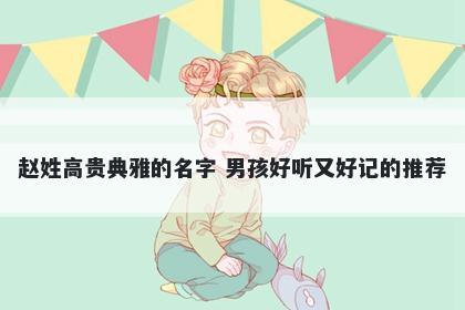 赵姓高贵典雅的名字 男孩好听又好记的推荐