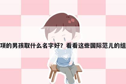 姓项的男孩取什么名字好？看看这些国际范儿的组合