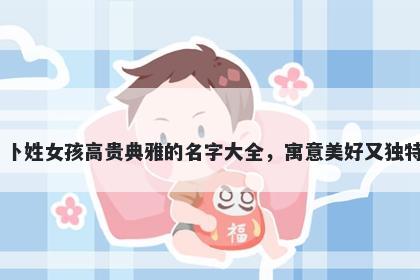 卜姓女孩高贵典雅的名字大全，寓意美好又独特