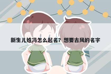 新生儿姓冯怎么起名？想要古风的名字