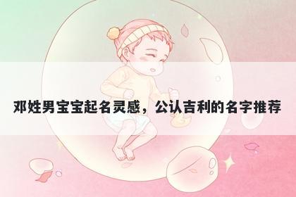 邓姓男宝宝起名灵感，公认吉利的名字推荐
