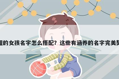 姓程的女孩名字怎么搭配？这些有涵养的名字完美契合