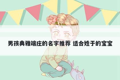 男孩典雅端庄的名字推荐 适合姓于的宝宝