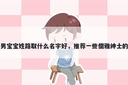 刚出生的男宝宝姓路取什么名字好，推荐一些儒雅绅士的男孩名字