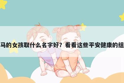 姓马的女孩取什么名字好？看看这些平安健康的组合