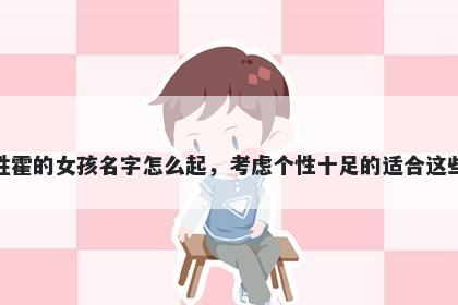 姓霍的女孩名字怎么起，考虑个性十足的适合这些
