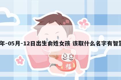 2026年-05月-12日出生俞姓女孩 该取什么名字有智慧才气