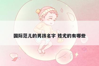 国际范儿的男孩名字 姓尤的有哪些