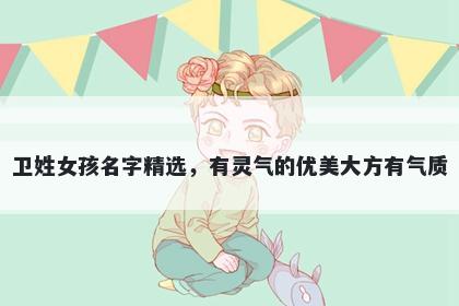 卫姓女孩名字精选，有灵气的优美大方有气质