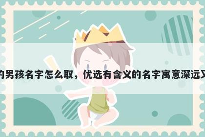 姓滕的男孩名字怎么取，优选有含义的名字寓意深远又好听